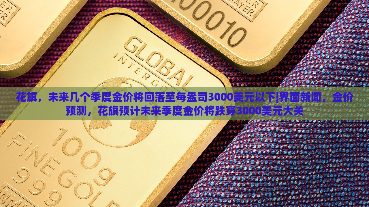 花旗，未来几个季度金价将回落至每盎司3000美元以下|界面新闻，金价预测，花旗预计未来季度金价将跌穿3000美元大关