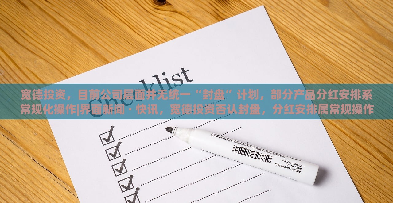 宽德投资，目前公司层面并无统一“封盘”计划，部分产品分红安排系常规化操作|界面新闻 · 快讯，宽德投资否认封盘，分红安排属常规操作