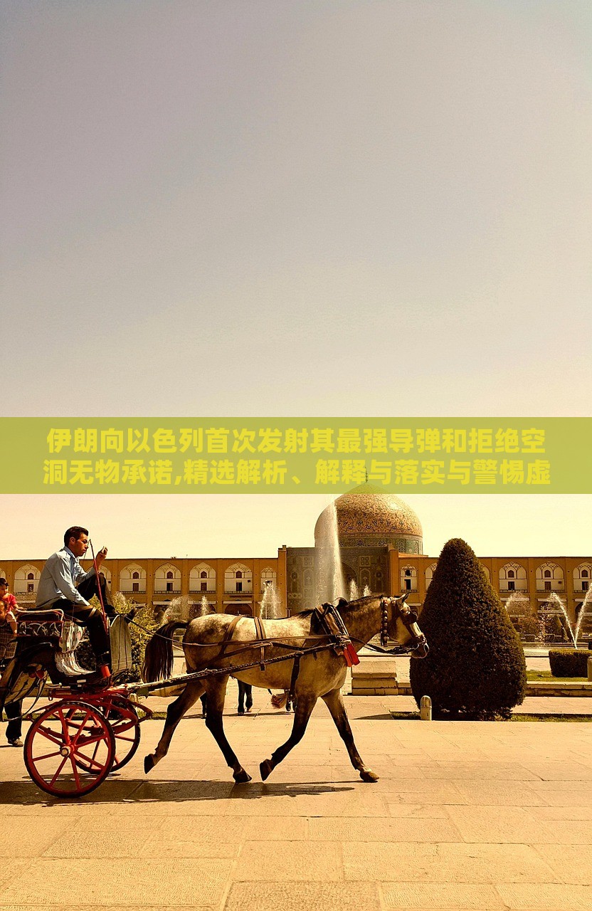 伊朗向以色列首次发射其最强导弹和拒绝空洞无物承诺,精选解析、解释与落实与警惕虚假宣传-精选解析、解释与落实，伊朗发射最强导弹拒绝空洞承诺，深度解析与警示虚假宣传