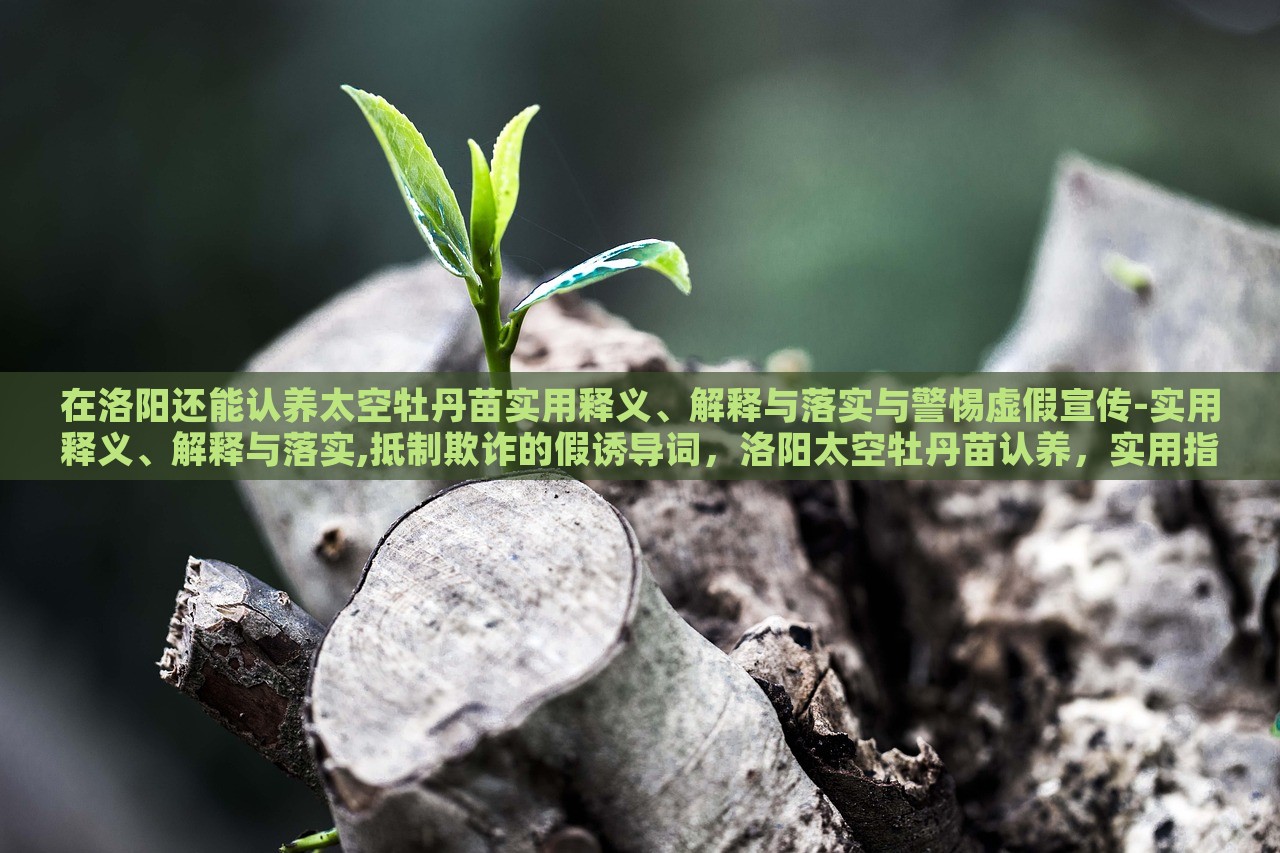 在洛阳还能认养太空牡丹苗实用释义、解释与落实与警惕虚假宣传-实用释义、解释与落实,抵制欺诈的假诱导词，洛阳太空牡丹苗认养，实用指南与防范虚假宣传