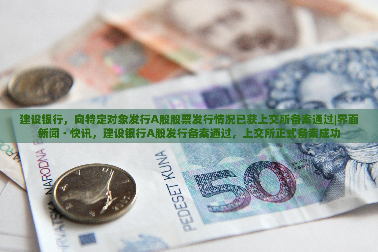 建设银行，向特定对象发行A股股票发行情况已获上交所备案通过|界面新闻 · 快讯，建设银行A股发行备案通过，上交所正式备案成功