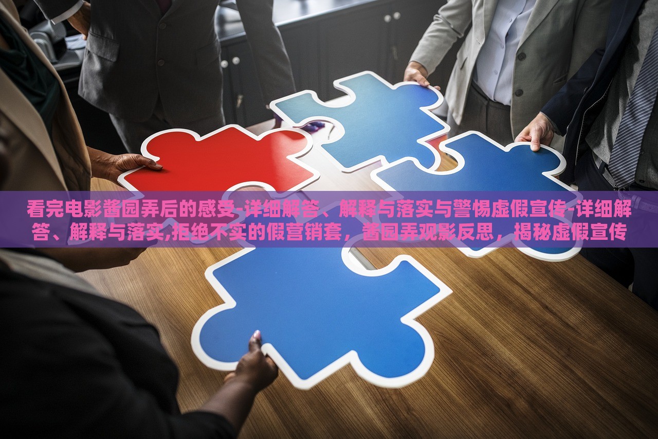 看完电影酱园弄后的感受-详细解答、解释与落实与警惕虚假宣传-详细解答、解释与落实,拒绝不实的假营销套，酱园弄观影反思，揭秘虚假宣传真相与抵制不实营销行动