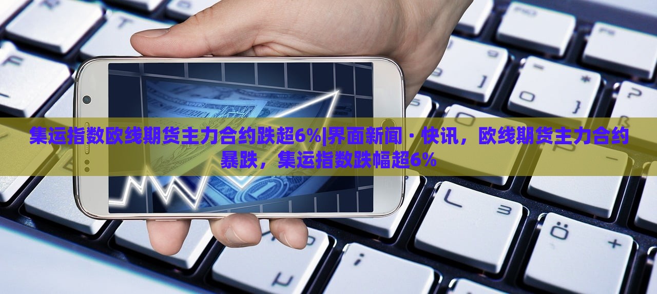 集运指数欧线期货主力合约跌超6%|界面新闻 · 快讯，欧线期货主力合约暴跌，集运指数跌幅超6%