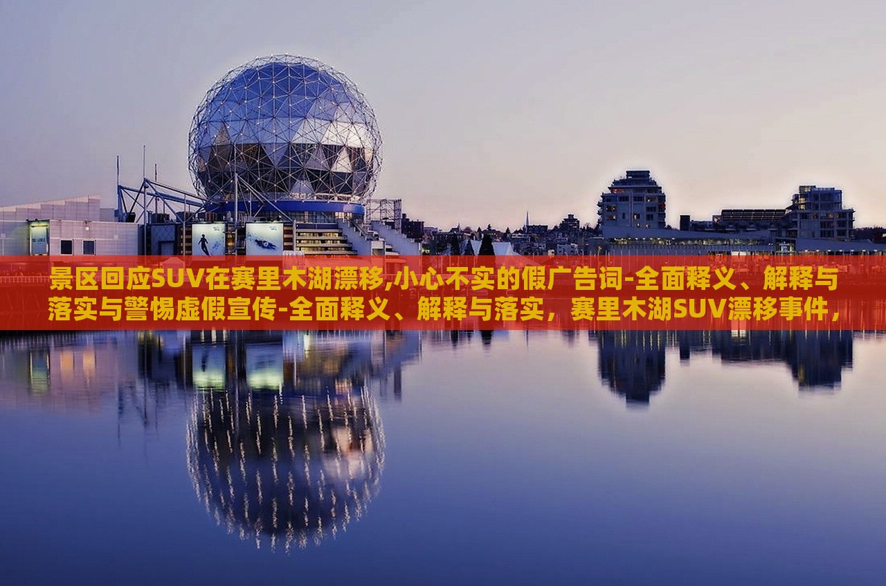 景区回应SUV在赛里木湖漂移,小心不实的假广告词-全面释义、解释与落实与警惕虚假宣传-全面释义、解释与落实，赛里木湖SUV漂移事件，景区严正回应，揭露虚假宣传真相