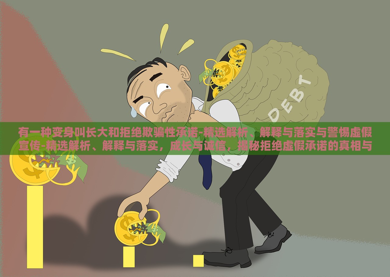 有一种变身叫长大和拒绝欺骗性承诺-精选解析、解释与落实与警惕虚假宣传-精选解析、解释与落实，成长与诚信，揭秘拒绝虚假承诺的真相与行动指南