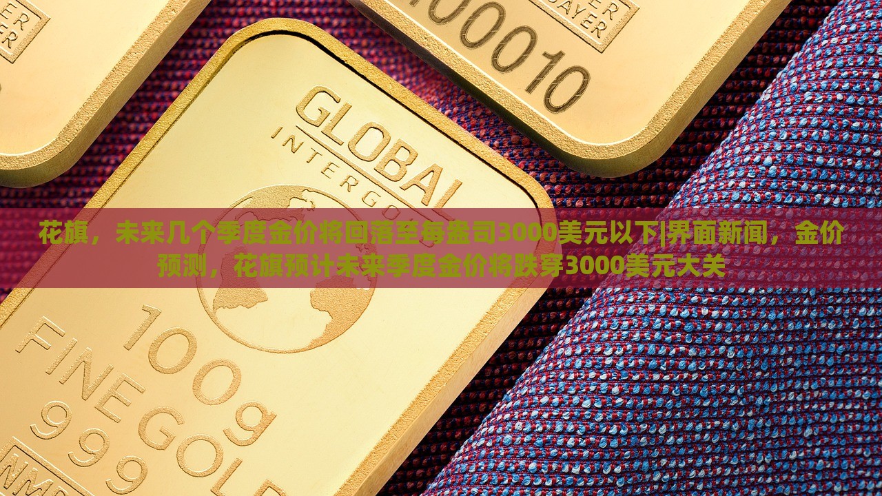 花旗，未来几个季度金价将回落至每盎司3000美元以下|界面新闻，金价预测，花旗预计未来季度金价将跌穿3000美元大关