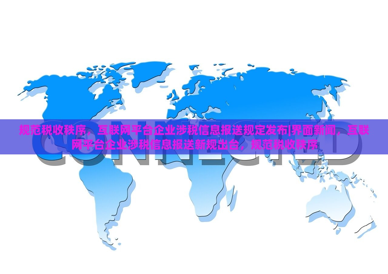 规范税收秩序，互联网平台企业涉税信息报送规定发布|界面新闻，互联网平台企业涉税信息报送新规出台，规范税收秩序