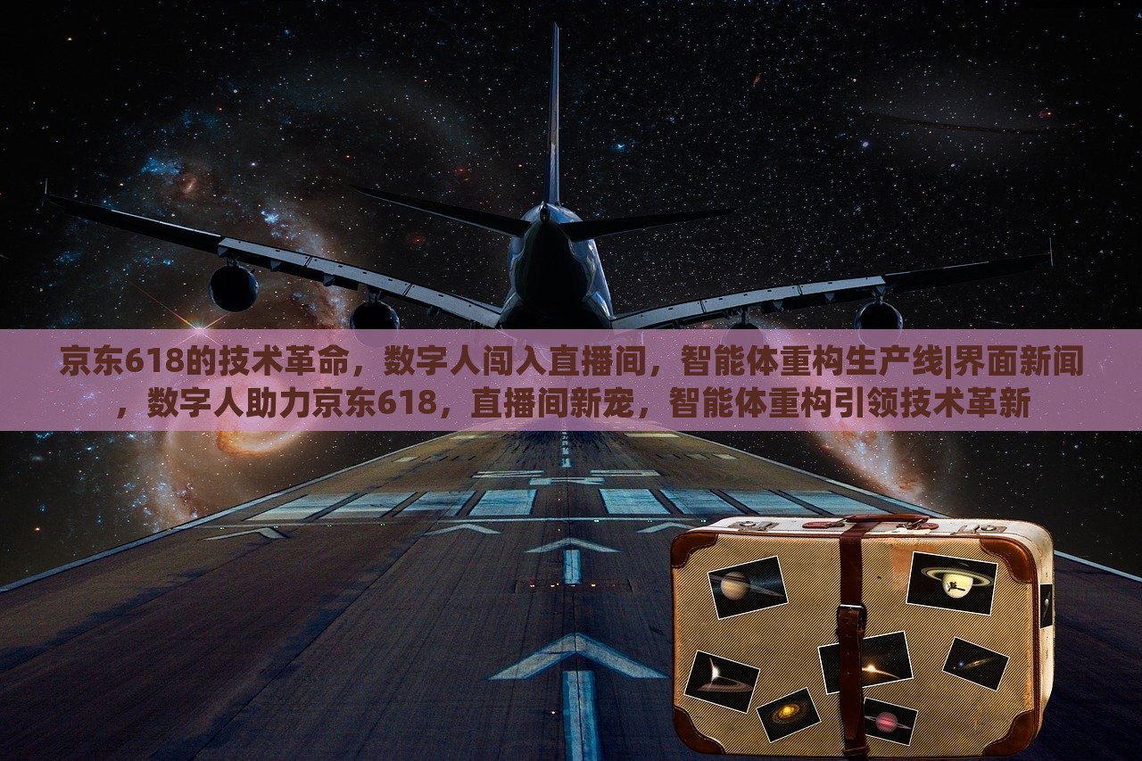 京东618的技术革命，数字人闯入直播间，智能体重构生产线|界面新闻，数字人助力京东618，直播间新宠，智能体重构引领技术革新
