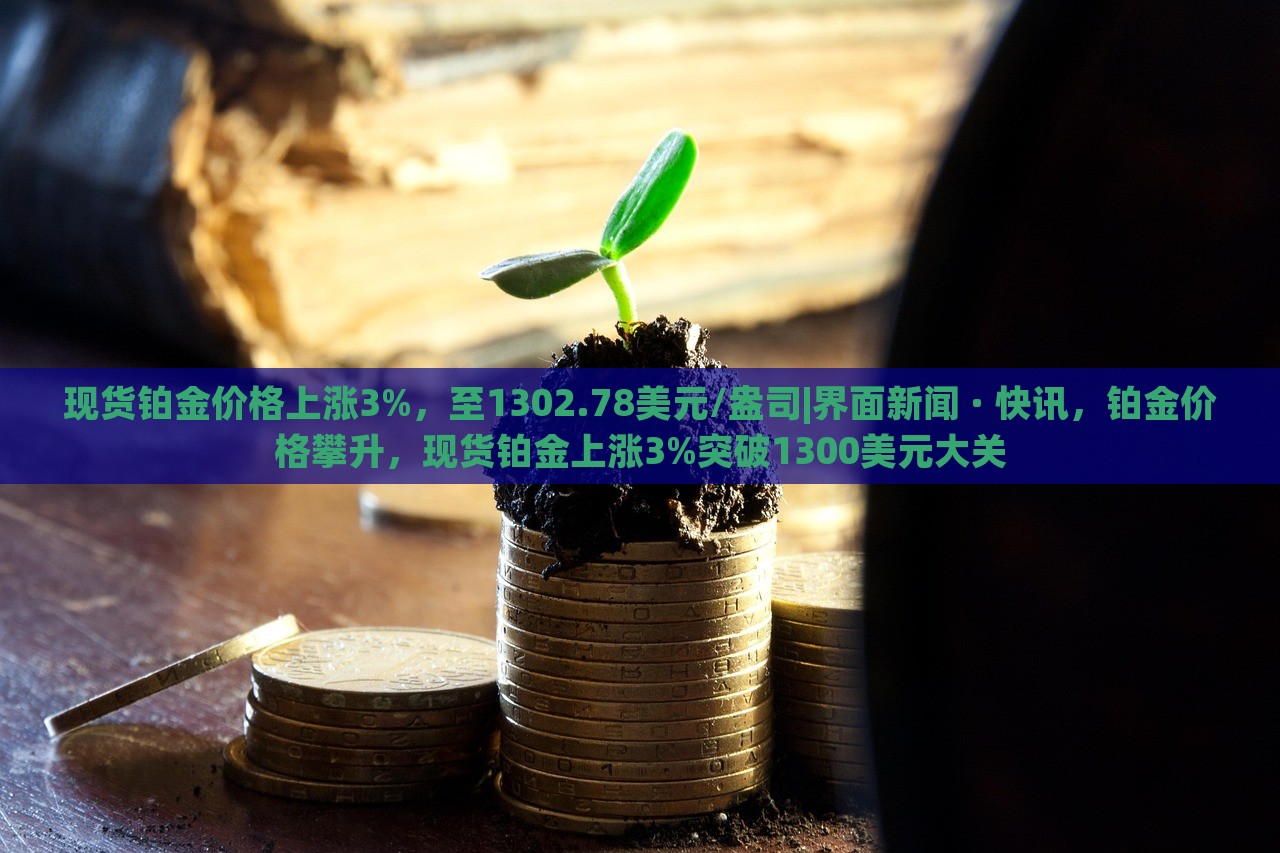现货铂金价格上涨3%，至1302.78美元/盎司|界面新闻 · 快讯，铂金价格攀升，现货铂金上涨3%突破1300美元大关