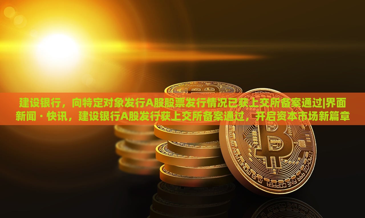 建设银行，向特定对象发行A股股票发行情况已获上交所备案通过|界面新闻 · 快讯，建设银行A股发行获上交所备案通过，开启资本市场新篇章