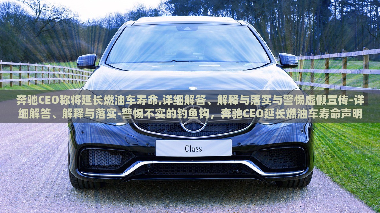 奔驰CEO称将延长燃油车寿命,详细解答、解释与落实与警惕虚假宣传-详细解答、解释与落实-警惕不实的钓鱼钩，奔驰CEO延长燃油车寿命声明解析，真相与警惕虚假宣传