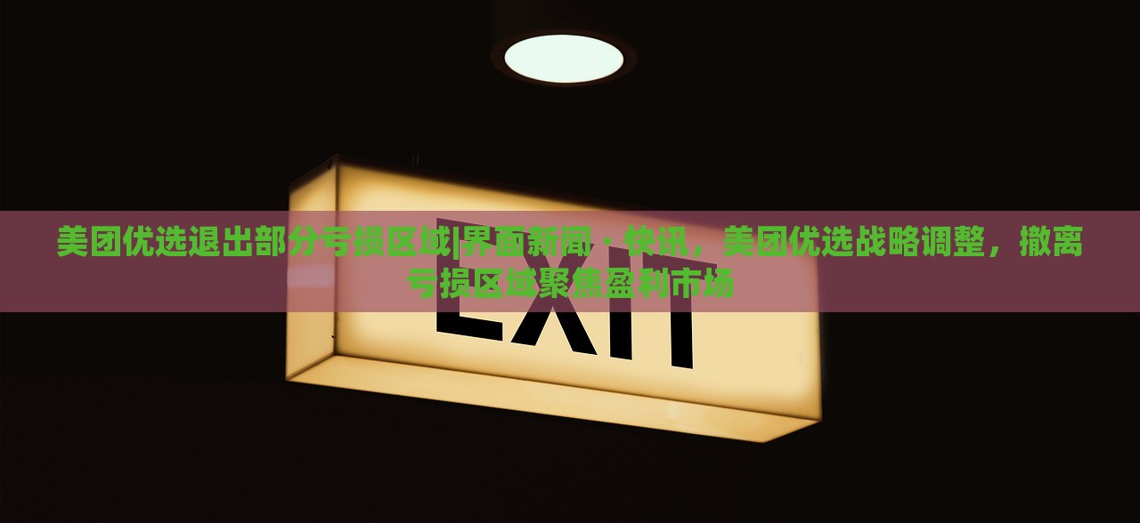 美团优选退出部分亏损区域|界面新闻 · 快讯，美团优选战略调整，撤离亏损区域聚焦盈利市场