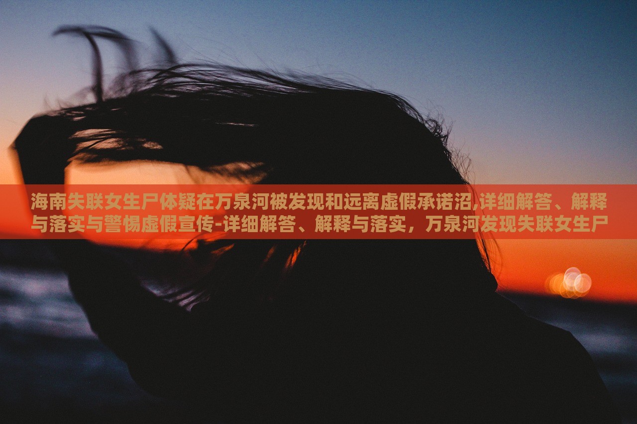 海南失联女生尸体疑在万泉河被发现和远离虚假承诺沼,详细解答、解释与落实与警惕虚假宣传-详细解答、解释与落实，万泉河发现失联女生尸体事件解析与虚假宣传警示