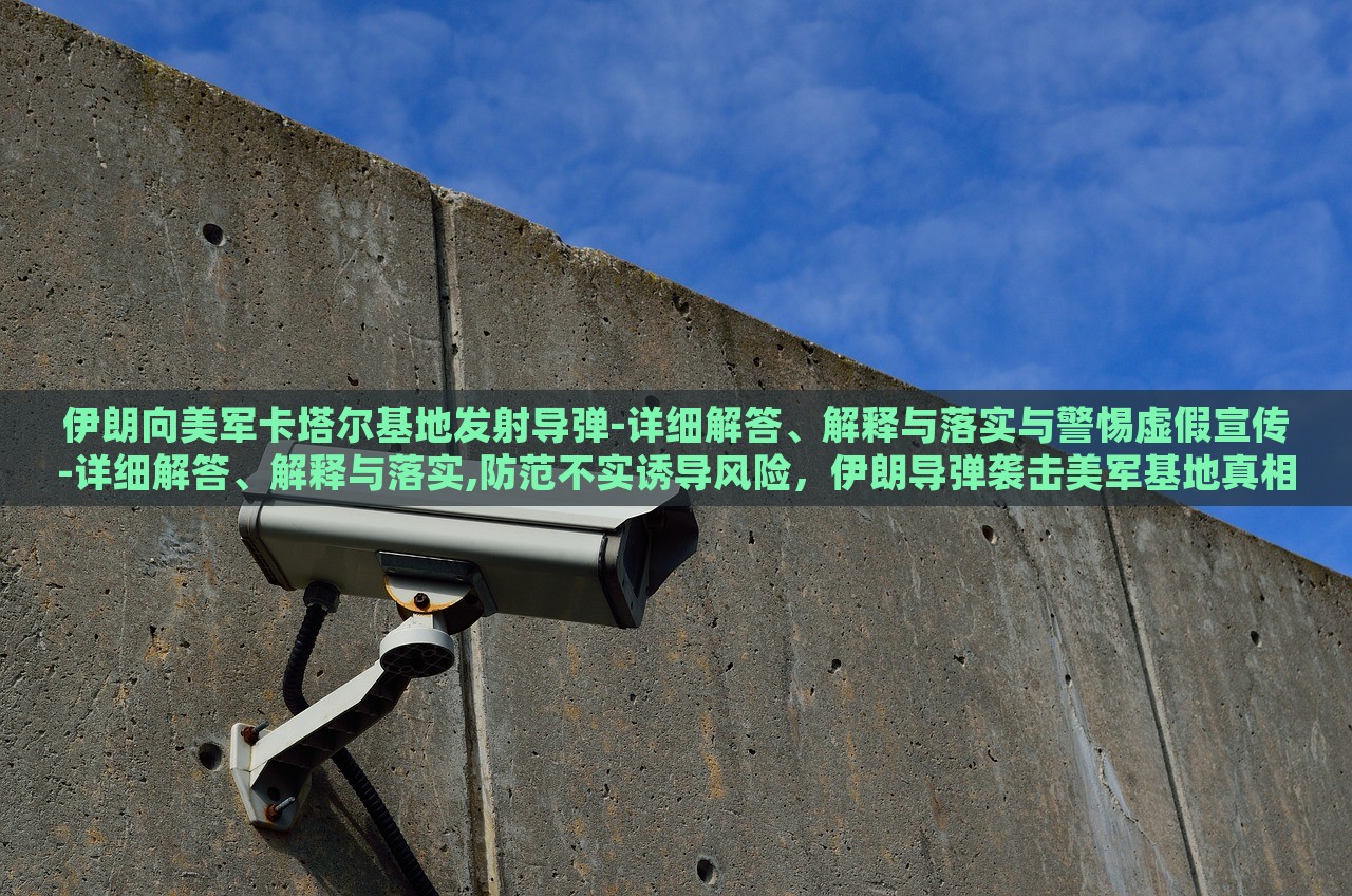 伊朗向美军卡塔尔基地发射导弹-详细解答、解释与落实与警惕虚假宣传-详细解答、解释与落实,防范不实诱导风险，伊朗导弹袭击美军基地真相解析与虚假宣传防范