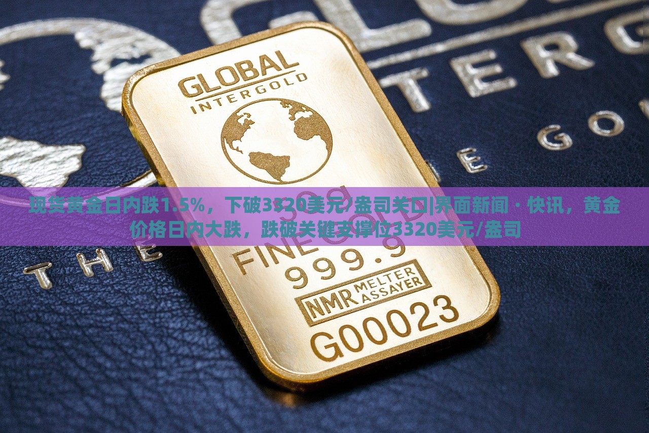 现货黄金日内跌1.5%，下破3320美元/盎司关口|界面新闻 · 快讯，黄金价格日内大跌，跌破关键支撑位3320美元/盎司