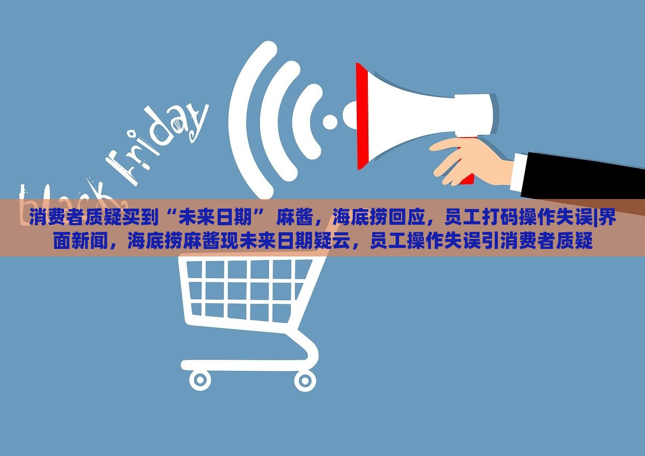 消费者质疑买到“未来日期” 麻酱，海底捞回应，员工打码操作失误|界面新闻，海底捞麻酱现未来日期疑云，员工操作失误引消费者质疑