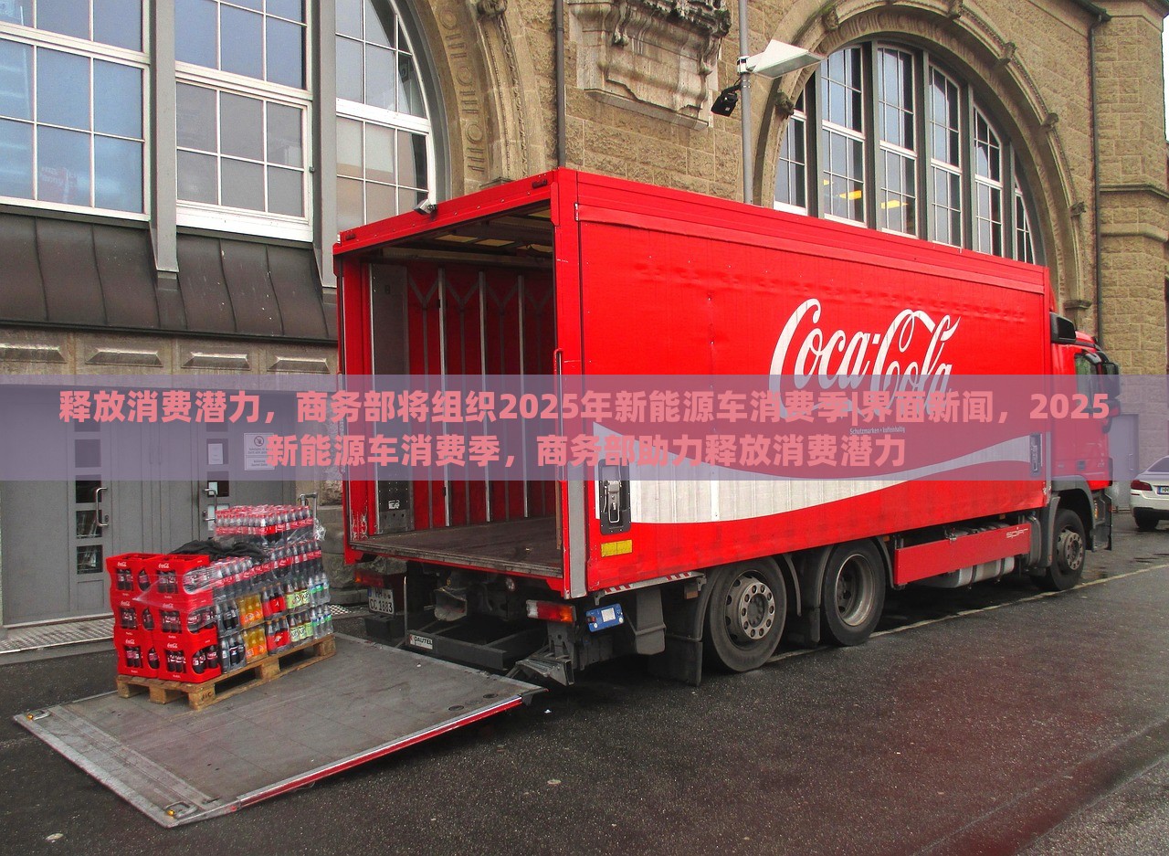 释放消费潜力，商务部将组织2025年新能源车消费季|界面新闻，2025新能源车消费季，商务部助力释放消费潜力