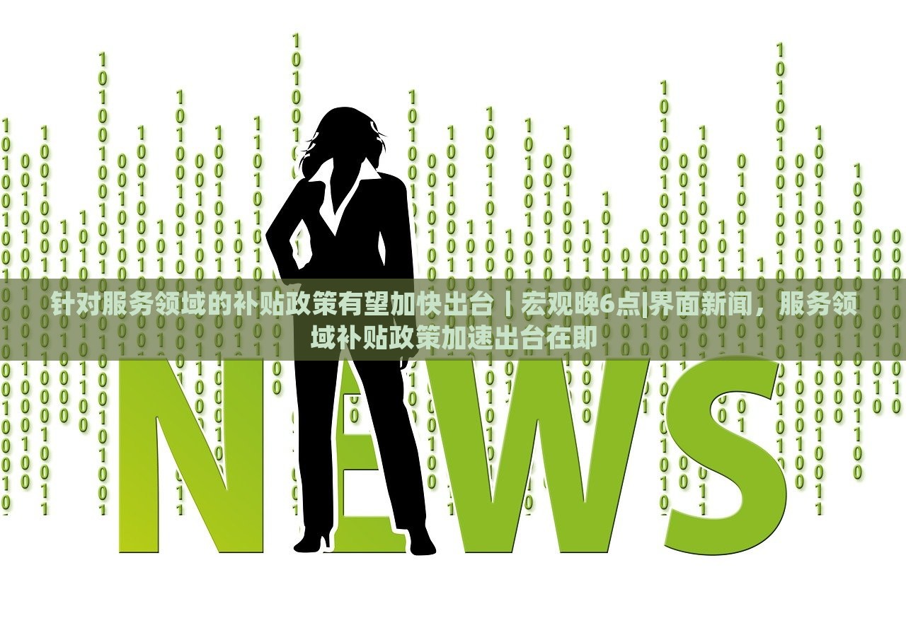 针对服务领域的补贴政策有望加快出台｜宏观晚6点|界面新闻，服务领域补贴政策加速出台在即