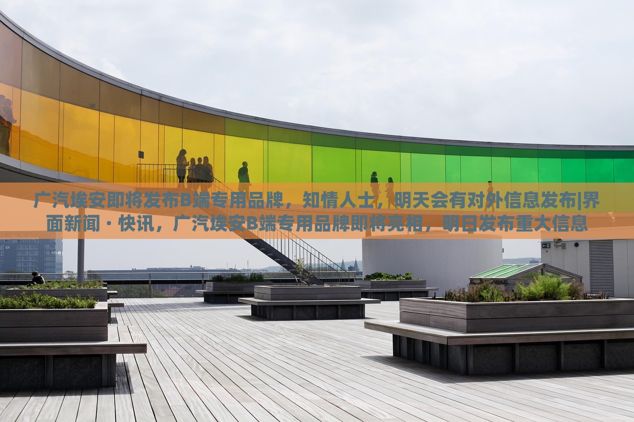 广汽埃安即将发布B端专用品牌，知情人士，明天会有对外信息发布|界面新闻 · 快讯，广汽埃安B端专用品牌即将亮相，明日发布重大信息