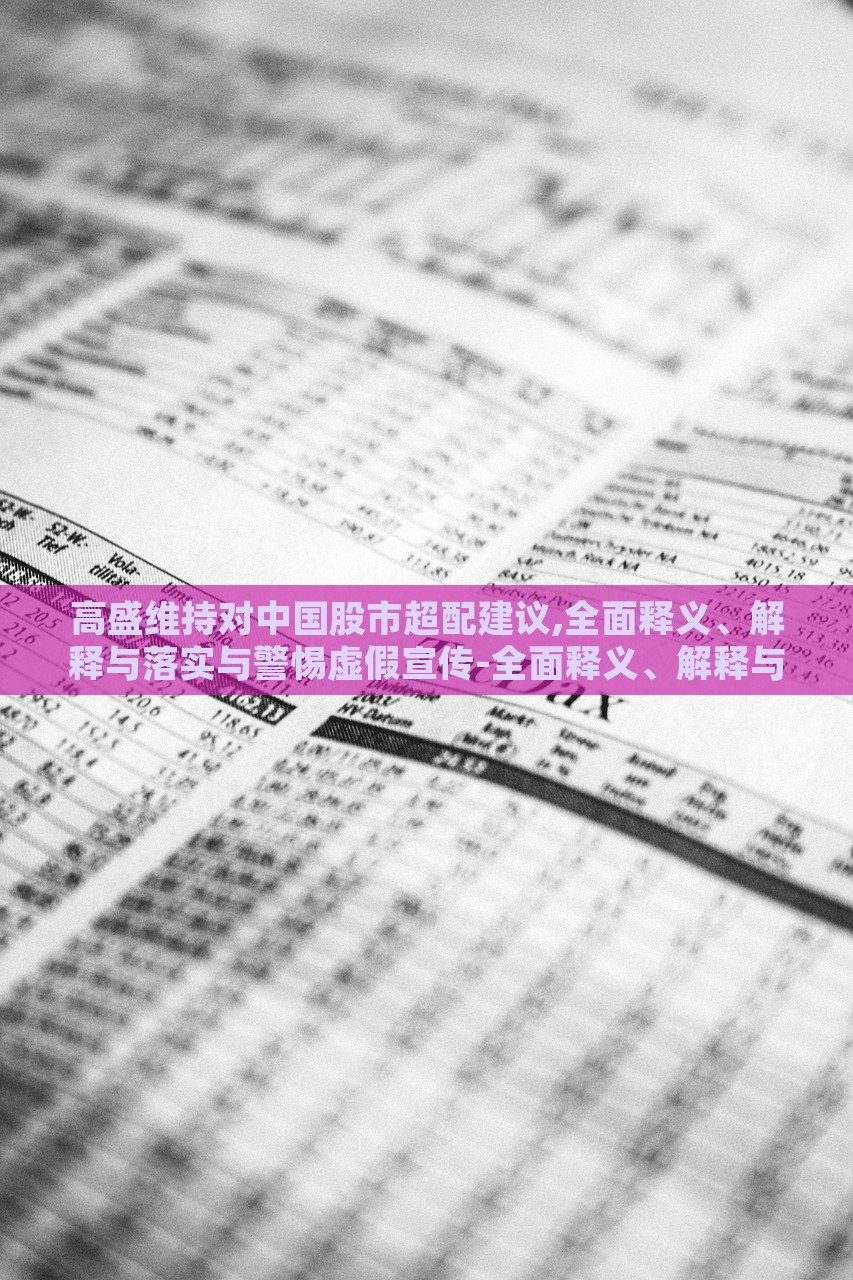 高盛维持对中国股市超配建议,全面释义、解释与落实与警惕虚假宣传-全面释义、解释与落实-抵制虚假诱导危害，高盛维持中国股市超配建议，全面解读与风险警示