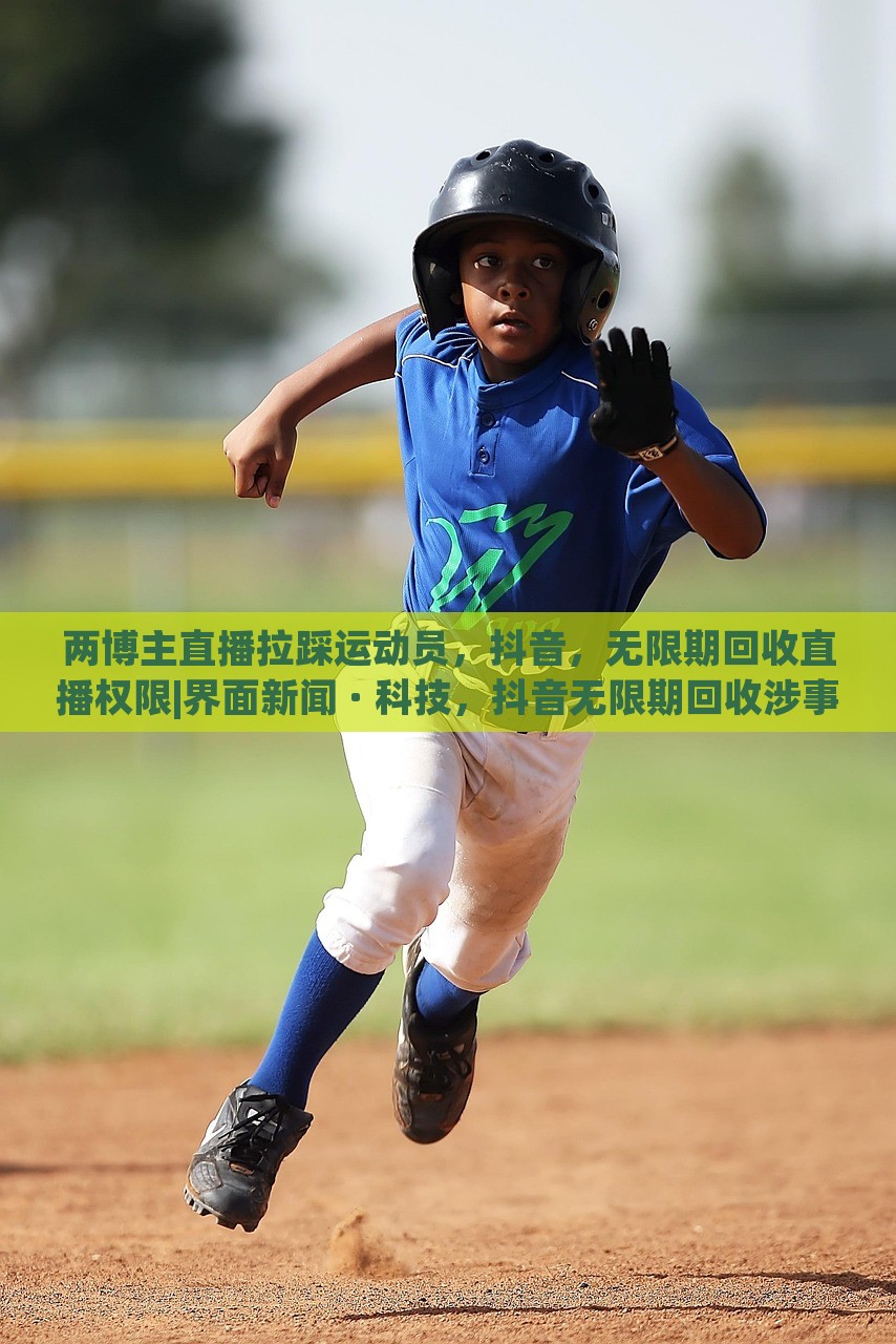 两博主直播拉踩运动员，抖音，无限期回收直播权限|界面新闻 · 科技，抖音无限期回收涉事博主直播权限，两博主因直播拉踩运动员引发争议