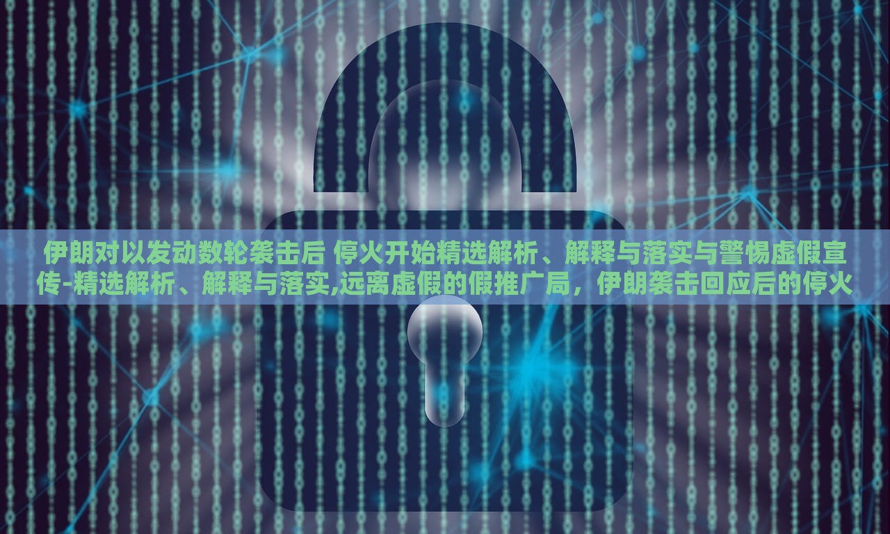 伊朗对以发动数轮袭击后 停火开始精选解析、解释与落实与警惕虚假宣传-精选解析、解释与落实,远离虚假的假推广局，伊朗袭击回应后的停火，真相解析与应对策略揭秘