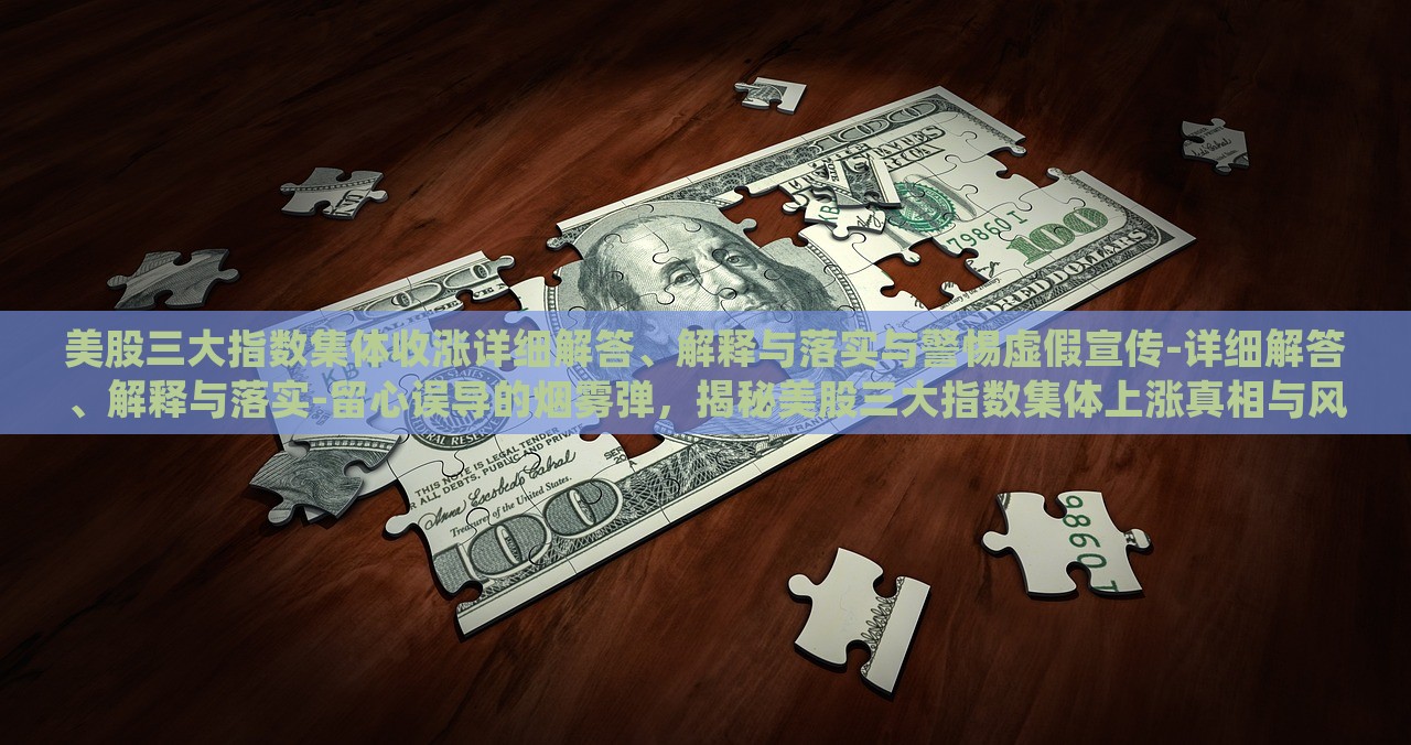 美股三大指数集体收涨详细解答、解释与落实与警惕虚假宣传-详细解答、解释与落实-留心误导的烟雾弹，揭秘美股三大指数集体上涨真相与风险防范攻略