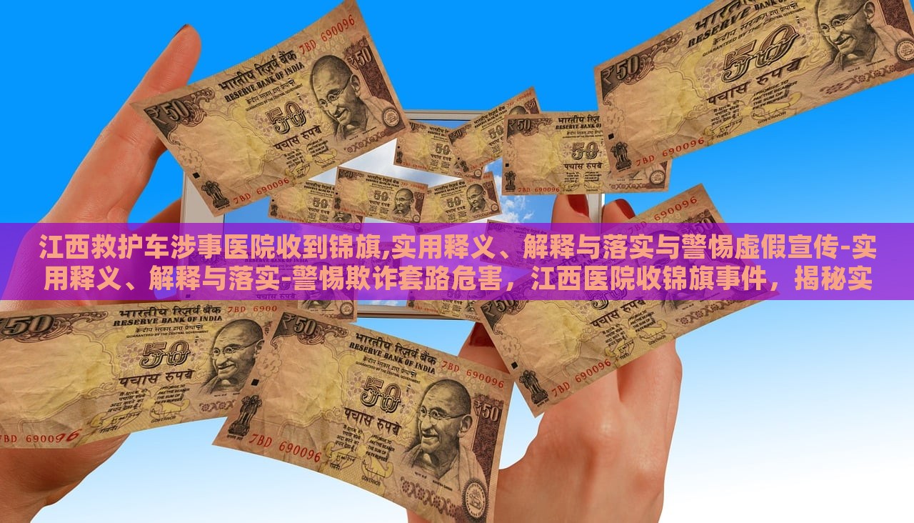 江西救护车涉事医院收到锦旗,实用释义、解释与落实与警惕虚假宣传-实用释义、解释与落实-警惕欺诈套路危害，江西医院收锦旗事件，揭秘实用释义、落实与反欺诈警示