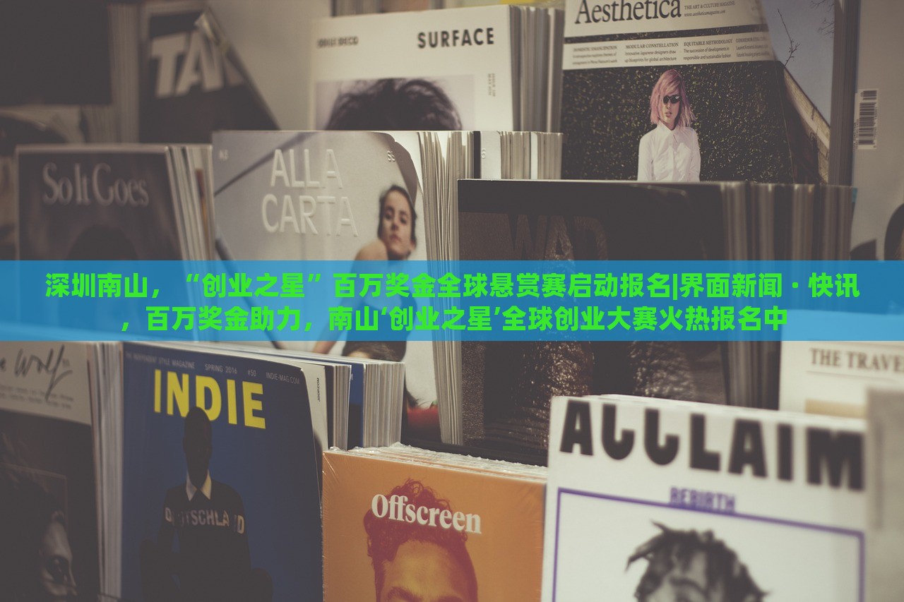 深圳南山，“创业之星”百万奖金全球悬赏赛启动报名|界面新闻 · 快讯，百万奖金助力，南山‘创业之星’全球创业大赛火热报名中