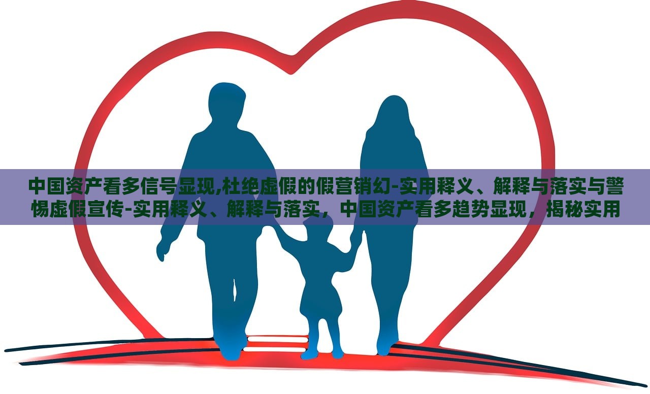 中国资产看多信号显现,杜绝虚假的假营销幻-实用释义、解释与落实与警惕虚假宣传-实用释义、解释与落实，中国资产看多趋势显现，揭秘实用策略与警惕虚假宣传陷阱