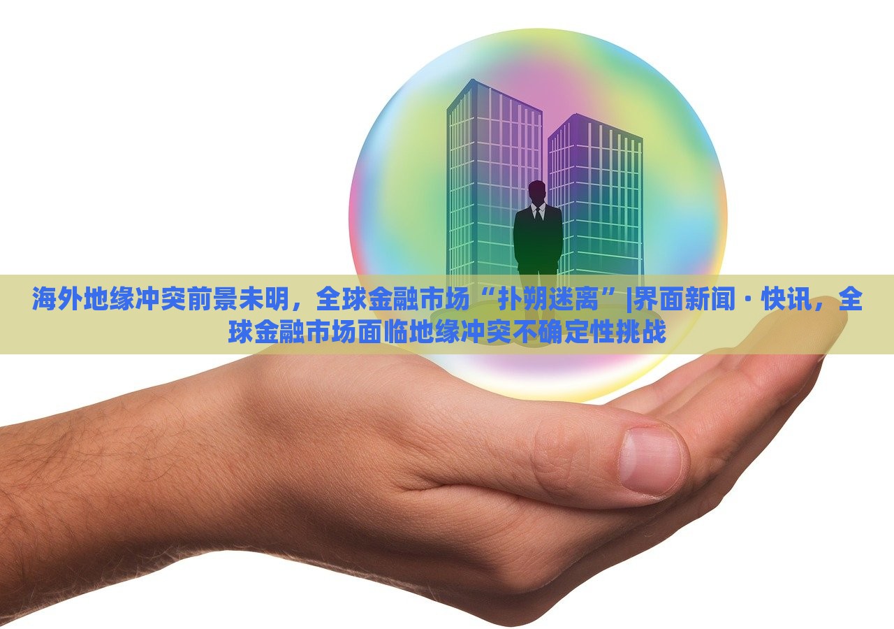 海外地缘冲突前景未明，全球金融市场“扑朔迷离”|界面新闻 · 快讯，全球金融市场面临地缘冲突不确定性挑战