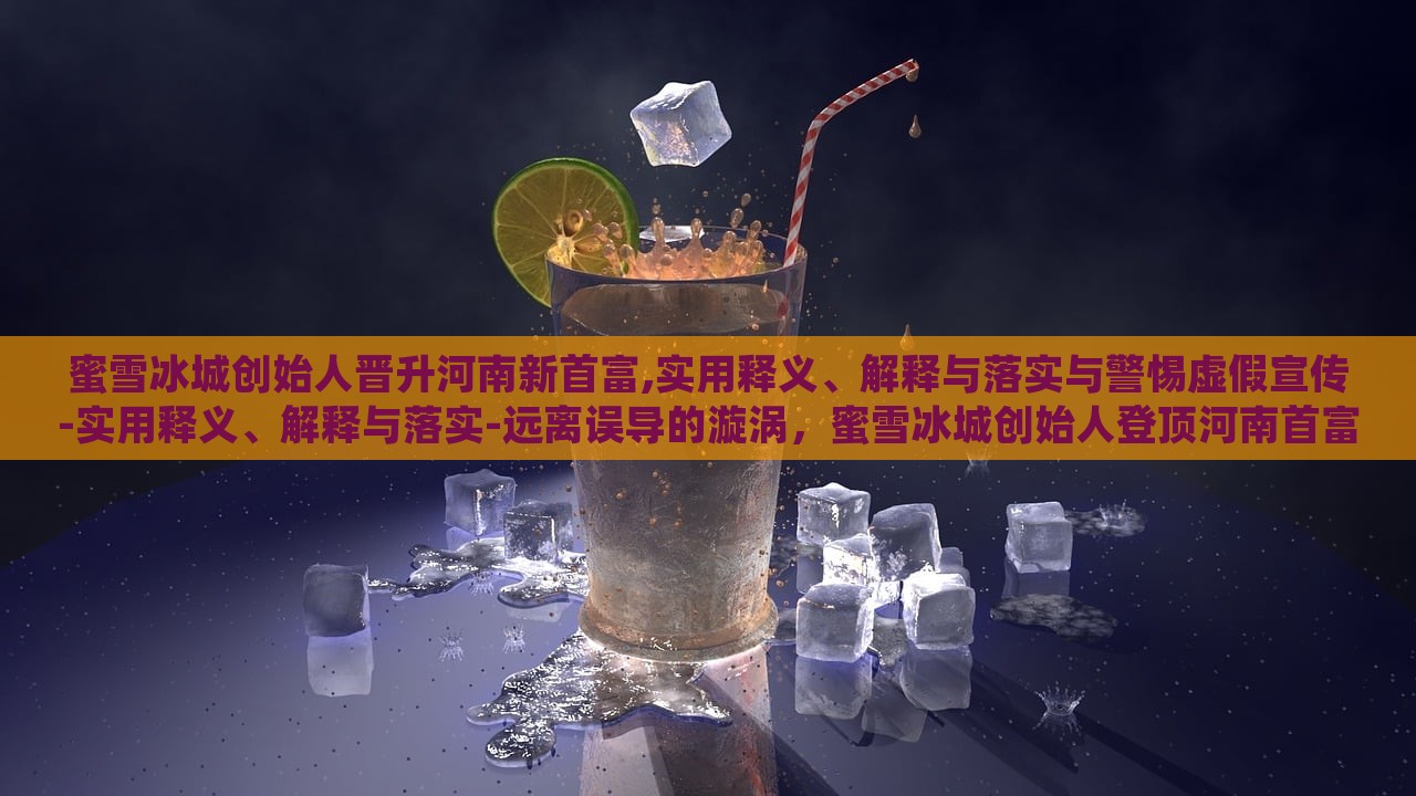 蜜雪冰城创始人晋升河南新首富,实用释义、解释与落实与警惕虚假宣传-实用释义、解释与落实-远离误导的漩涡，蜜雪冰城创始人登顶河南首富，揭秘真相与防范虚假宣传