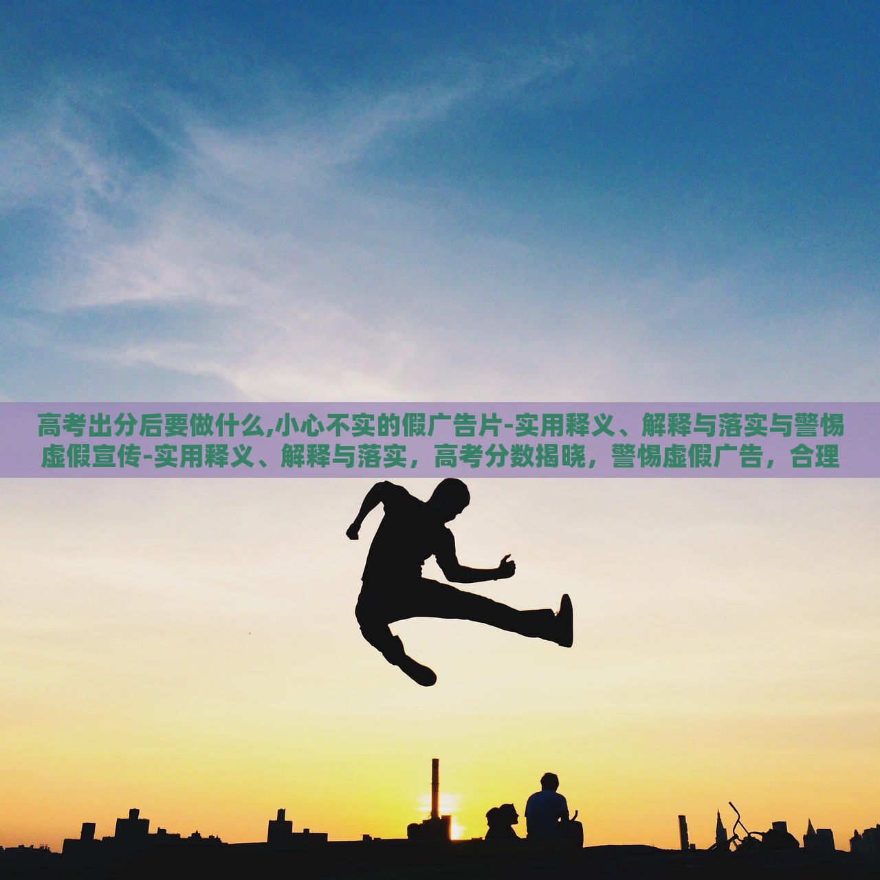 高考出分后要做什么,小心不实的假广告片-实用释义、解释与落实与警惕虚假宣传-实用释义、解释与落实，高考分数揭晓，警惕虚假广告，合理规划后续行动
