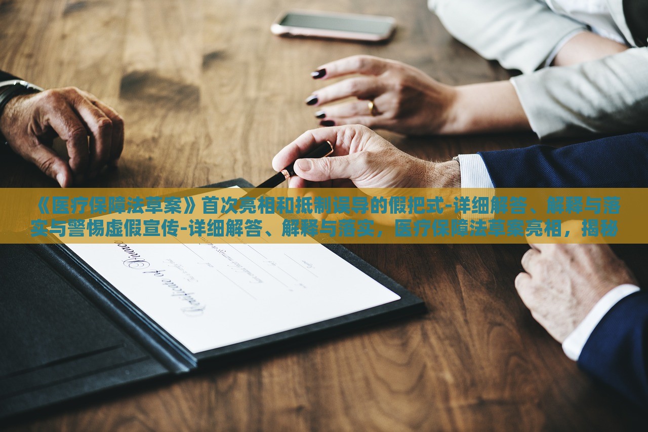 《医疗保障法草案》首次亮相和抵制误导的假把式-详细解答、解释与落实与警惕虚假宣传-详细解答、解释与落实，医疗保障法草案亮相，揭秘真相与抵制虚假宣传